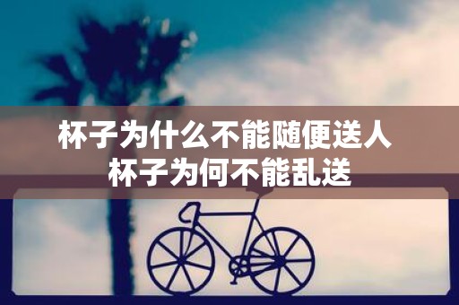 杯子为什么不能随便送人 杯子为何不能乱送