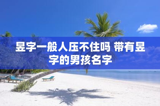 昱字一般人压不住吗 带有昱字的男孩名字