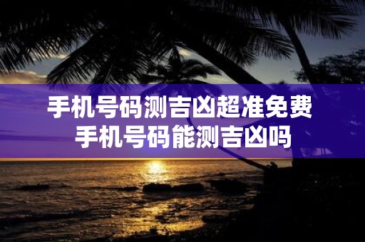 手机号码测吉凶超准免费 手机号码能测吉凶吗