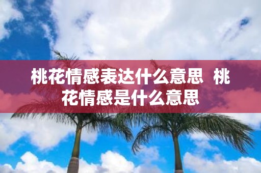 桃花情感表达什么意思 桃花情感是什么意思
