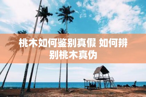 桃木如何鉴别真假 如何辨别桃木真伪