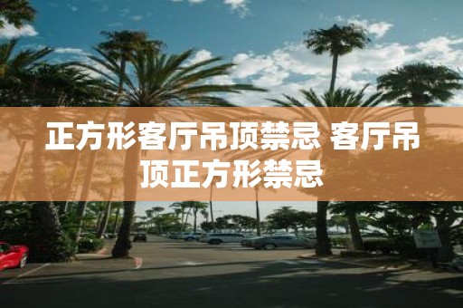 正方形客厅吊顶禁忌 客厅吊顶正方形禁忌