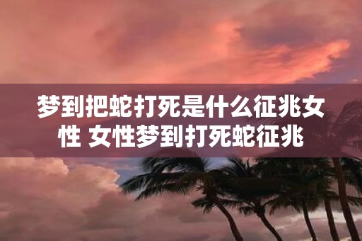 梦到把蛇打死是什么征兆女性 女性梦到打死蛇征兆