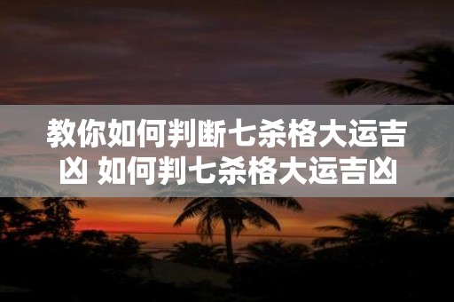 教你如何判断七杀格大运吉凶 如何判七杀格大运吉凶