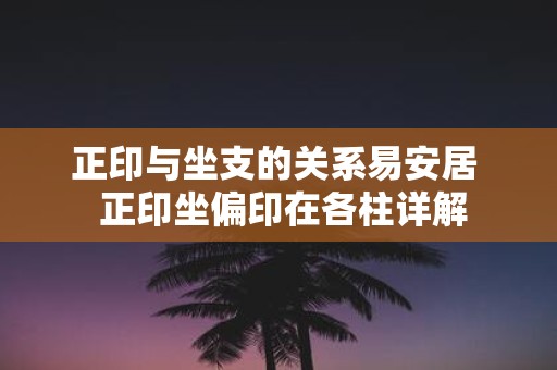 正印与坐支的关系易安居 正印坐偏印在各柱详解