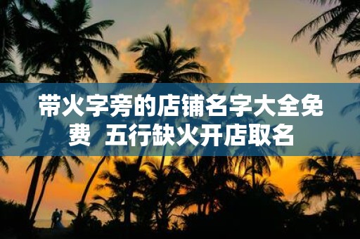 带火字旁的店铺名字大全免费 五行缺火开店取名