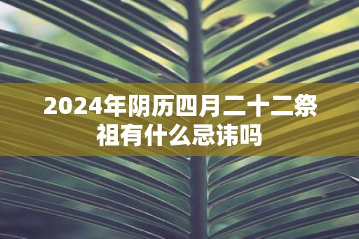 2025年阴历四月二十二祭祖有什么忌讳吗