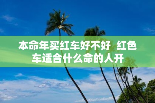 本命年买红车好不好 红色车适合什么命的人开