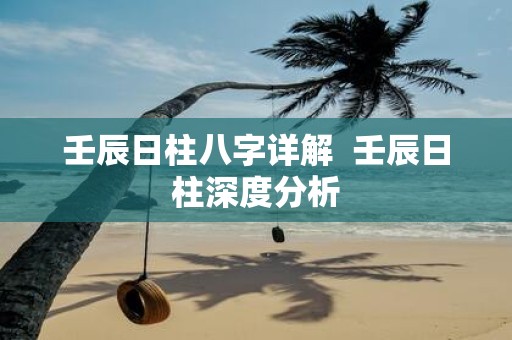壬辰日柱八字详解 壬辰日柱深度分析