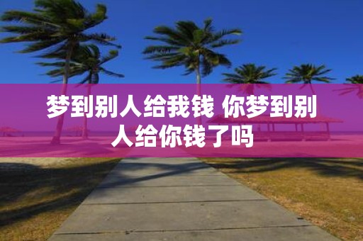 梦到别人给我钱 你梦到别人给你钱了吗