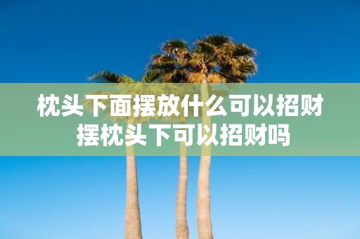 枕头下面摆放什么可以招财 摆枕头下可以招财吗