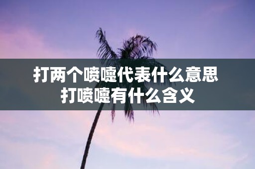 打两个喷嚏代表什么意思 打喷嚏有什么含义