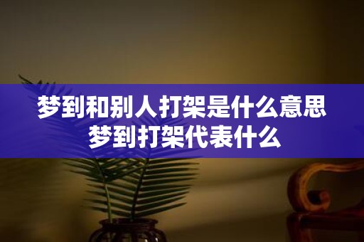 梦到和别人打架是什么意思 梦到打架代表什么