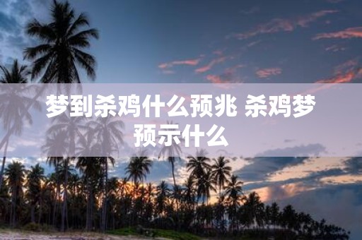 梦到杀鸡什么预兆 杀鸡梦预示什么