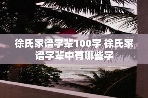 徐氏家谱字辈100字 徐氏家谱字辈中有哪些字