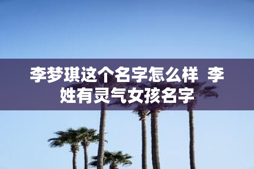 李梦琪这个名字怎么样 李姓有灵气女孩名字