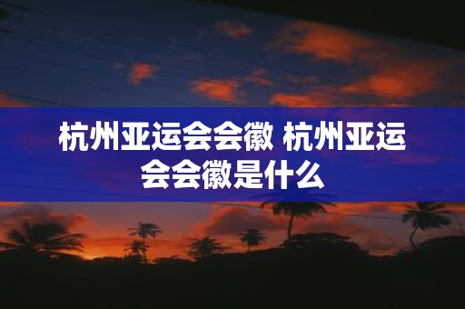 杭州亚运会会徽 杭州亚运会会徽是什么