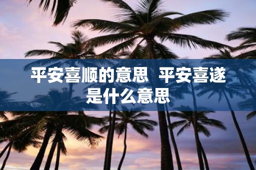 平安喜顺的意思 平安喜遂是什么意思