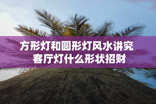 方形灯和圆形灯风水讲究 客厅灯什么形状招财