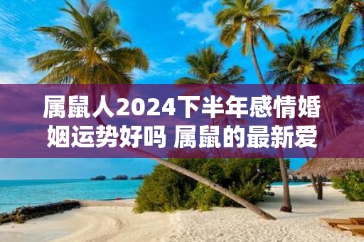 属鼠人2025下半年感情婚姻运势好吗 属鼠的最新爱情运分析