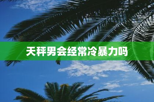 天秤男会经常冷暴力吗