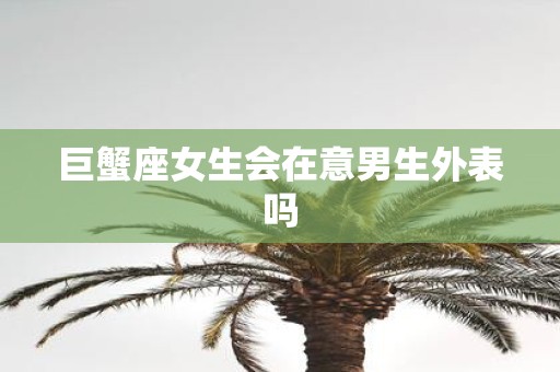 巨蟹座女生会在意男生外表吗