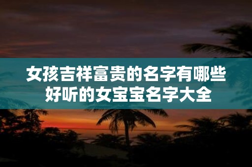 女孩吉祥富贵的名字有哪些 好听的女宝宝名字大全