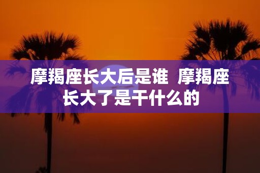 摩羯座长大后是谁 摩羯座长大了是干什么的 摩羯座长大后是谁 摩羯座长大了是干什么的