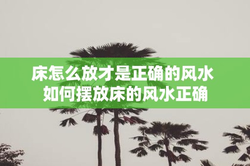床怎么放才是正确的风水 如何摆放床的风水正确