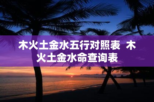 木火土金水五行对照表 木火土金水命查询表
