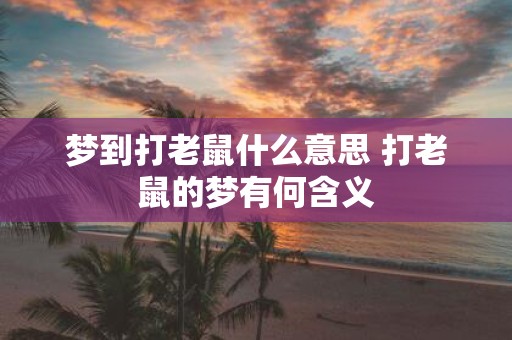 梦到打老鼠什么意思 打老鼠的梦有何含义
