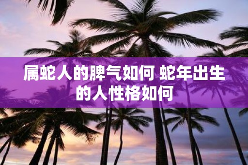 属蛇人的脾气如何 蛇年出生的人性格如何