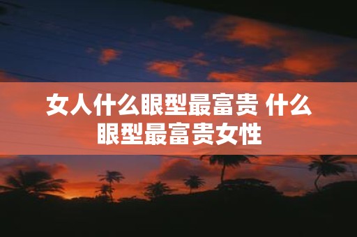 女人什么眼型最富贵 什么眼型最富贵女性
