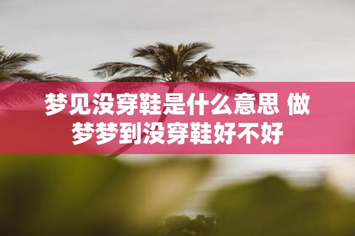 梦见没穿鞋是什么意思 做梦梦到没穿鞋好不好