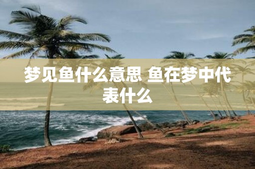 梦见鱼什么意思 鱼在梦中代表什么
