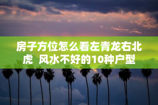 房子方位怎么看左青龙右北虎 风水不好的10种户型