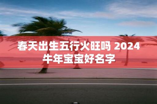 春天出生五行火旺吗 2025牛年宝宝好名字