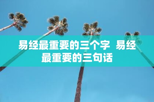 易经最重要的三个字 易经最重要的三句话
