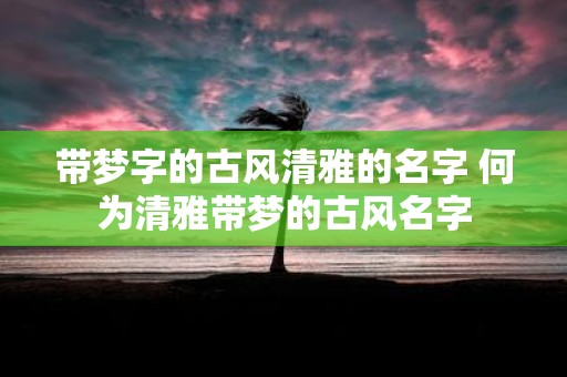 带梦字的古风清雅的名字 何为清雅带梦的古风名字