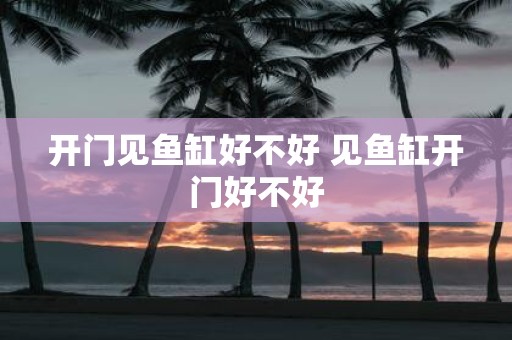 开门见鱼缸好不好 见鱼缸开门好不好