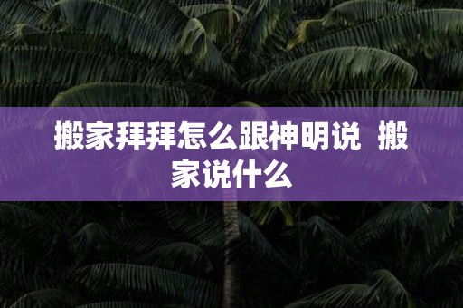 搬家拜拜怎么跟神明说 搬家说什么
