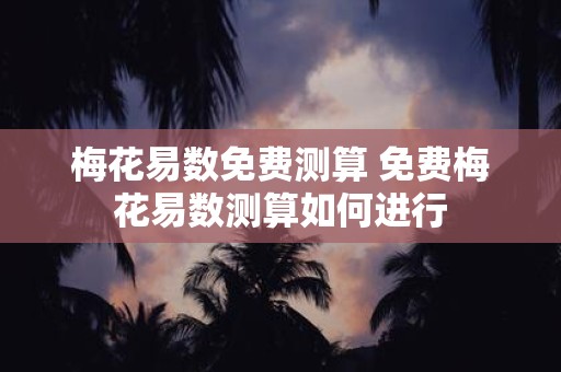 梅花易数免费测算 免费梅花易数测算如何进行