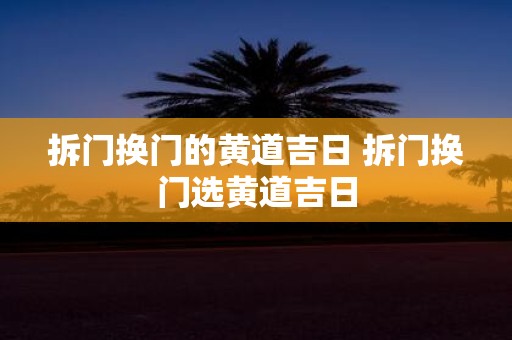 拆门换门的黄道吉日 拆门换门选黄道吉日