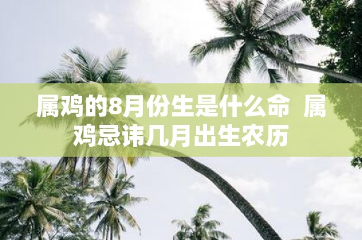 属鸡的8月份生是什么命 属鸡忌讳几月出生农历