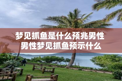 梦见抓鱼是什么预兆男性 男性梦见抓鱼预示什么