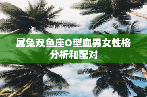 属兔双鱼座O型血男女性格分析和配对