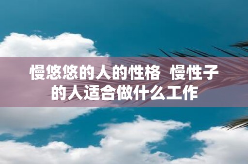 慢悠悠的人的性格 慢性子的人适合做什么工作