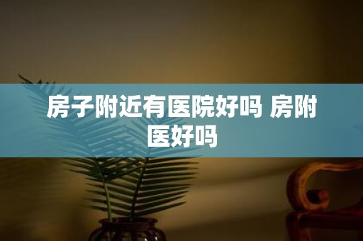 房子附近有医院好吗 房附医好吗