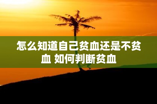 怎么知道自己贫血还是不贫血 如何判断贫血