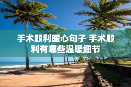 手术顺利暖心句子 手术顺利有哪些温暖细节